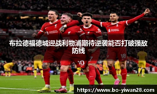 布拉德福德城迎战利物浦期待逆袭能否打破强敌防线