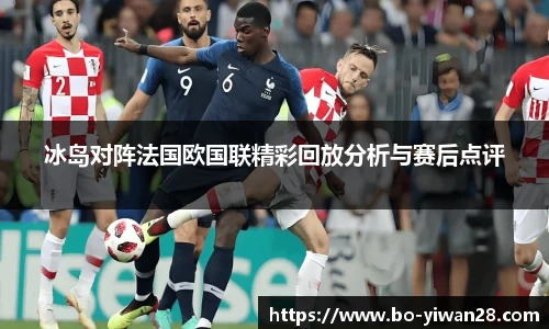 冰岛对阵法国欧国联精彩回放分析与赛后点评
