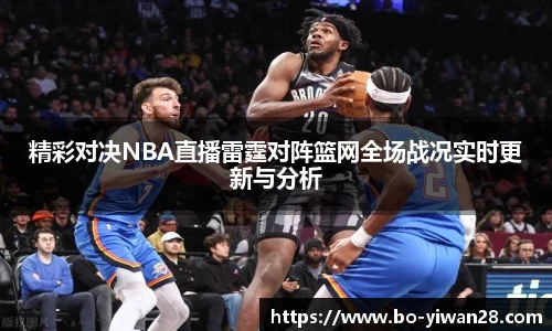 精彩对决NBA直播雷霆对阵篮网全场战况实时更新与分析