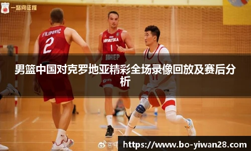 男篮中国对克罗地亚精彩全场录像回放及赛后分析