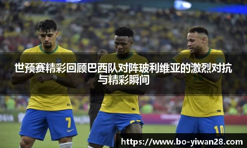 世预赛精彩回顾巴西队对阵玻利维亚的激烈对抗与精彩瞬间