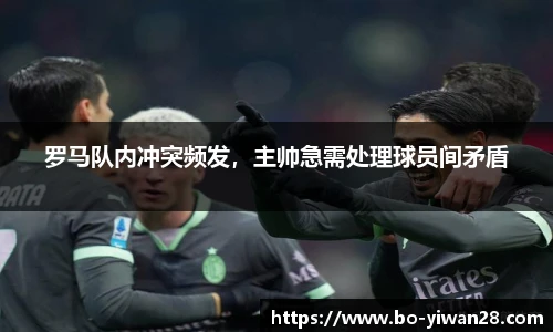 罗马队内冲突频发，主帅急需处理球员间矛盾