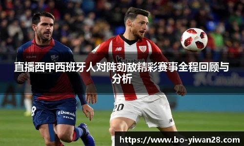 直播西甲西班牙人对阵劲敌精彩赛事全程回顾与分析