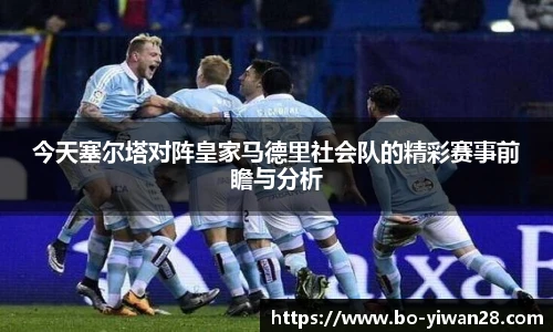 今天塞尔塔对阵皇家马德里社会队的精彩赛事前瞻与分析