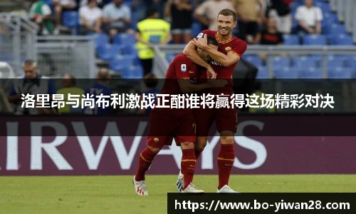 洛里昂与尚布利激战正酣谁将赢得这场精彩对决